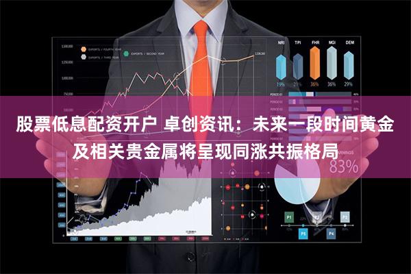 股票低息配资开户 卓创资讯:未来一段时间黄金及相关贵金属将呈现同涨共振格局