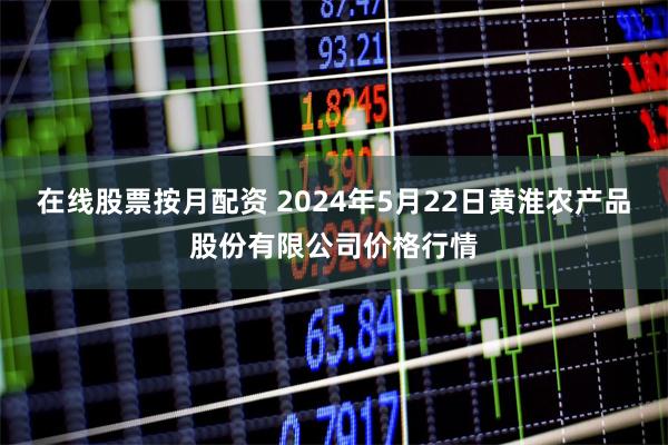 在线股票按月配资 2024年5月22日黄淮农产品股份有限公司价格行情