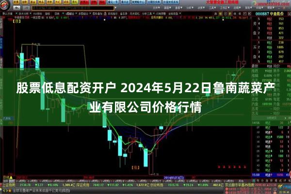 股票低息配资开户 2024年5月22日鲁南蔬菜产业有限公司价格行情