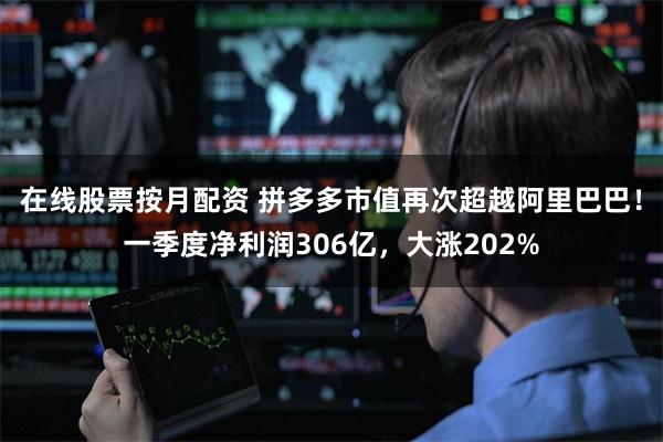 在线股票按月配资 拼多多市值再次超越阿里巴巴！一季度净利润306亿，大涨202%