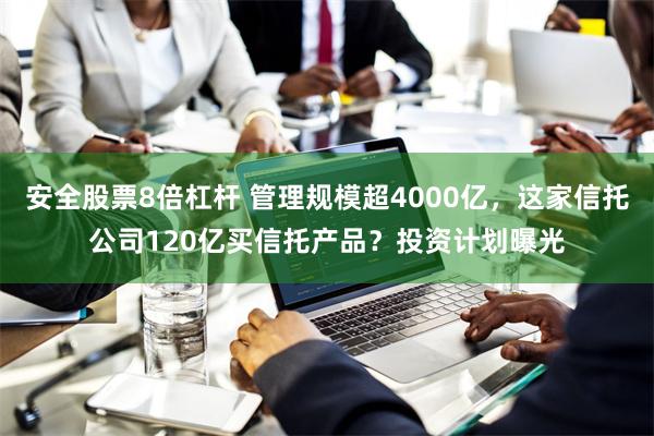 安全股票8倍杠杆 管理规模超4000亿，这家信托公司120亿买信托产品？投资计划曝光