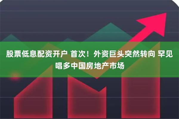 股票低息配资开户 首次！外资巨头突然转向 罕见唱多中国房地产市场