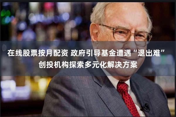 在线股票按月配资 政府引导基金遭遇“退出难” 创投机构探索多元化解决方案