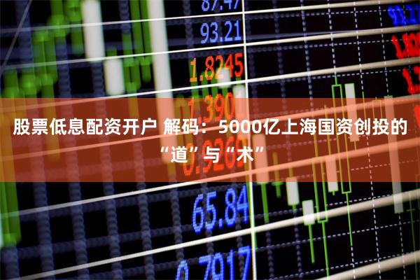 股票低息配资开户 解码：5000亿上海国资创投的“道”与“术”