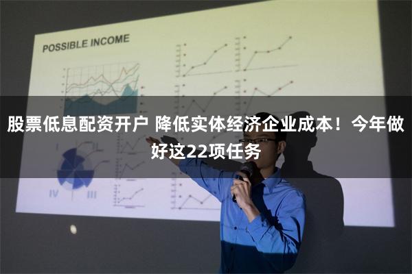 股票低息配资开户 降低实体经济企业成本！今年做好这22项任务