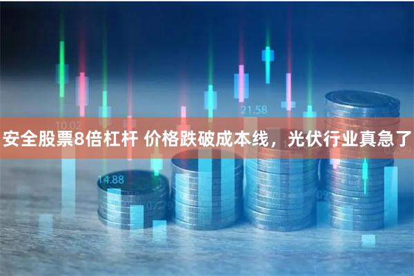 安全股票8倍杠杆 价格跌破成本线，光伏行业真急了