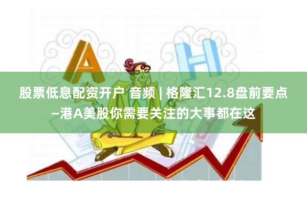 股票低息配资开户 音频 | 格隆汇12.8盘前要点—港A美股你需要关注的大事都在这