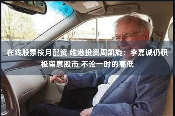 在线股票按月配资 维港投资周凯旋：李嘉诚仍积极留意股市 不论一时的高低