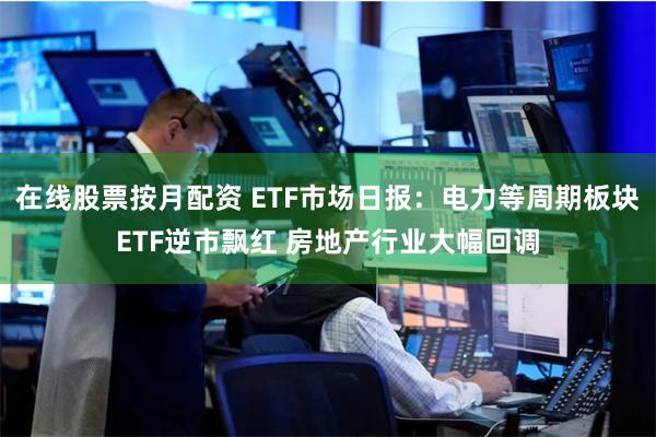 在线股票按月配资 ETF市场日报：电力等周期板块ETF逆市飘红 房地产行业大幅回调