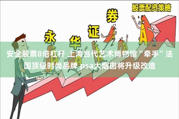 安全股票8倍杠杆 上海当代艺术博物馆“牵手”法国顶级时尚品牌 psa大烟囱将升级改造