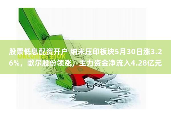 股票低息配资开户 纳米压印板块5月30日涨3.26%，歌尔股份领涨，主力资金净流入4.28亿元