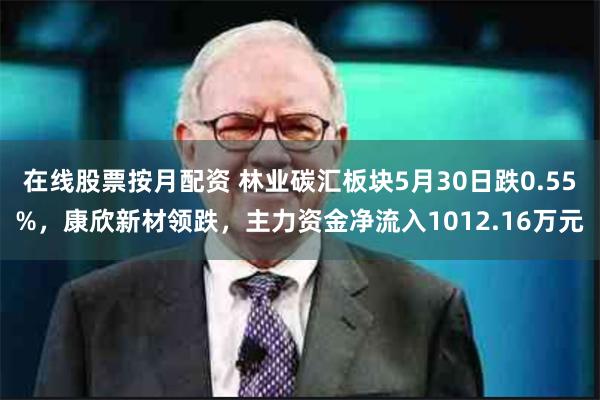 在线股票按月配资 林业碳汇板块5月30日跌0.55%，康欣新材领跌，主力资金净流入1012.16万元