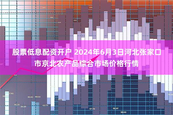 股票低息配资开户 2024年6月3日河北张家口市京北农产品综合市场价格行情
