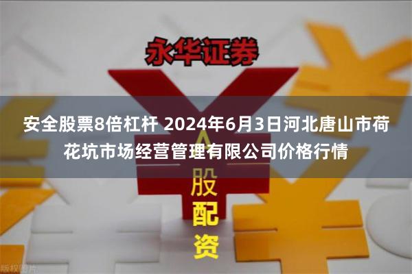 安全股票8倍杠杆 2024年6月3日河北唐山市荷花坑市场经营管理有限公司价格行情