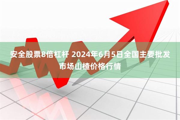 安全股票8倍杠杆 2024年6月5日全国主要批发市场山楂价格行情