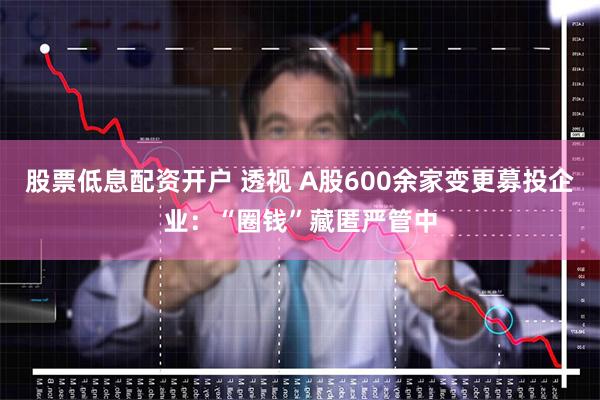 股票低息配资开户 透视 A股600余家变更募投企业：“圈钱”藏匿严管中