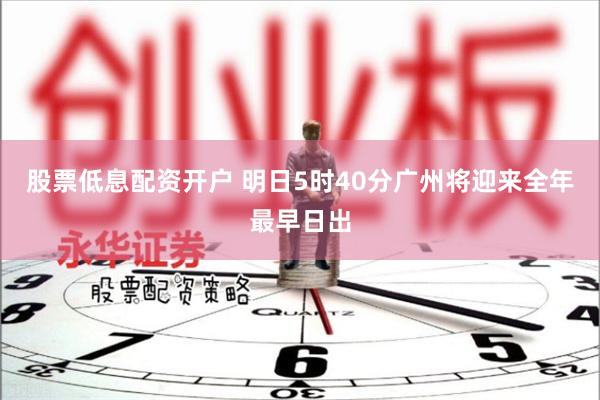 股票低息配资开户 明日5时40分广州将迎来全年最早日出