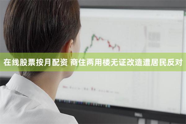 在线股票按月配资 商住两用楼无证改造遭居民反对