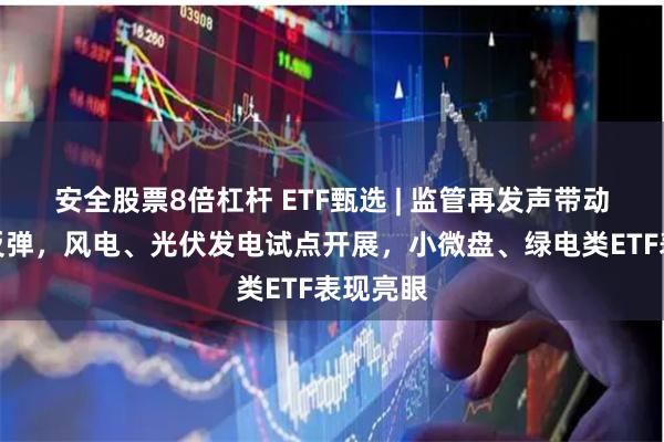 安全股票8倍杠杆 ETF甄选 | 监管再发声带动小盘股反弹，风电、光伏发电试点开展，小微盘、绿电类ETF表现亮眼