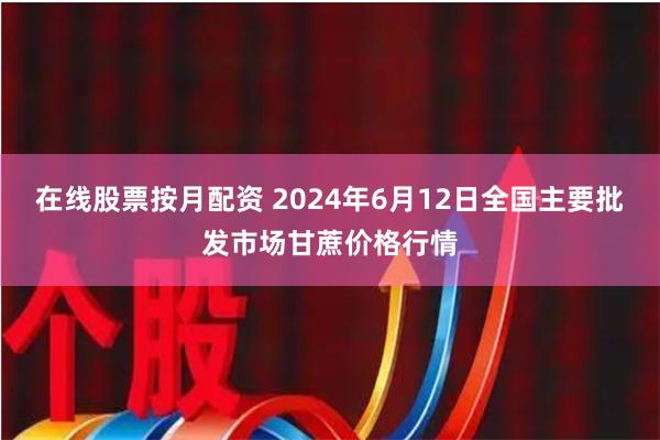 在线股票按月配资 2024年6月12日全国主要批发市场甘蔗价格行情