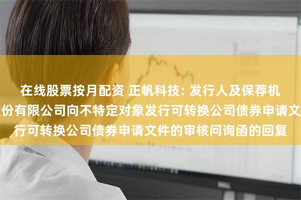 在线股票按月配资 正帆科技: 发行人及保荐机构关于上海正帆科技股份有限公司向不特定对象发行可转换公司债券申请文件的审核问询函的回复