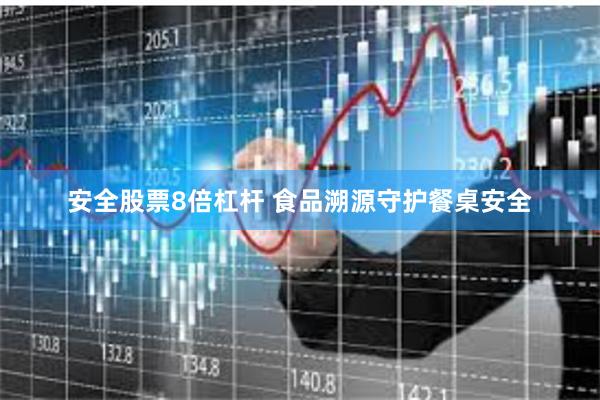 安全股票8倍杠杆 食品溯源守护餐桌安全