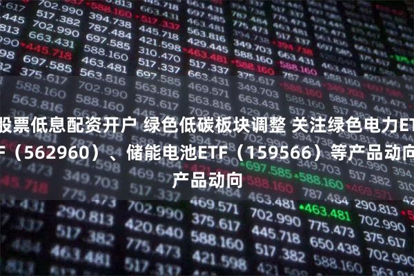 股票低息配资开户 绿色低碳板块调整 关注绿色电力ETF（562960）、储能电池ETF（159566）等产品动向
