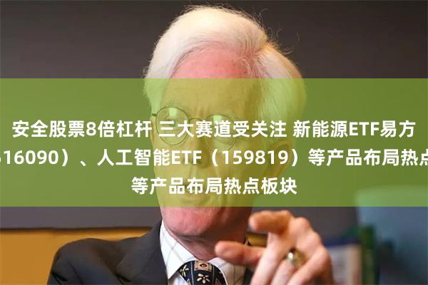 安全股票8倍杠杆 三大赛道受关注 新能源ETF易方达（516090）、人工智能ETF（159819）等产品布局热点板块