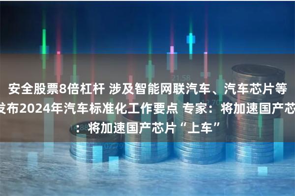 安全股票8倍杠杆 涉及智能网联汽车、汽车芯片等！工信部发布2024年汽车标准化工作要点 专家：将加速国产芯片“上车”