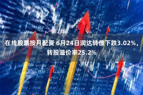 在线股票按月配资 6月24日润达转债下跌3.02%，转股溢价率25.2%