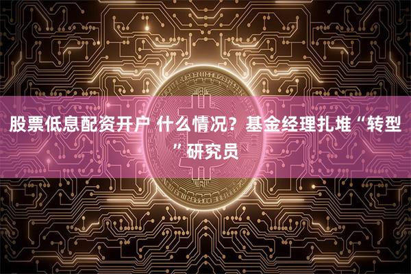 股票低息配资开户 什么情况？基金经理扎堆“转型”研究员