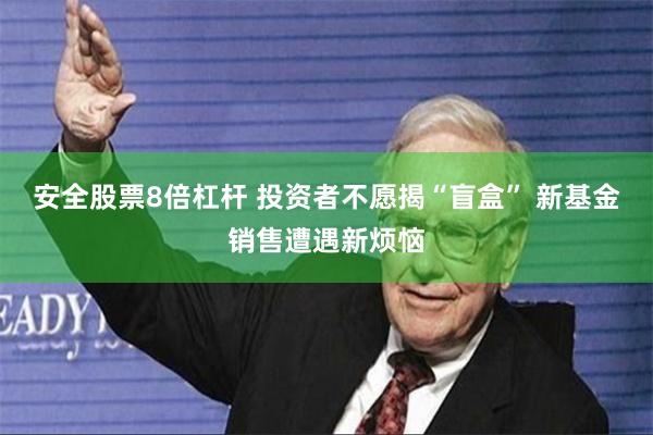 安全股票8倍杠杆 投资者不愿揭“盲盒” 新基金销售遭遇新烦恼