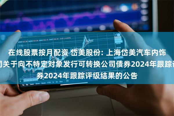在线股票按月配资 岱美股份: 上海岱美汽车内饰件股份有限公司关于向不特定对象发行可转换公司债券2024年跟踪评级结果的公告