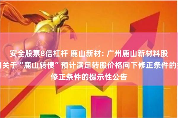 安全股票8倍杠杆 鹿山新材: 广州鹿山新材料股份有限公司关于“鹿山转债”预计满足转股价格向下修正条件的提示性公告