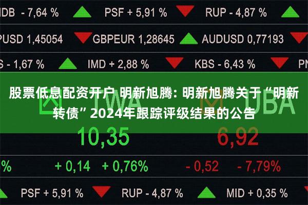 股票低息配资开户 明新旭腾: 明新旭腾关于“明新转债”2024年跟踪评级结果的公告