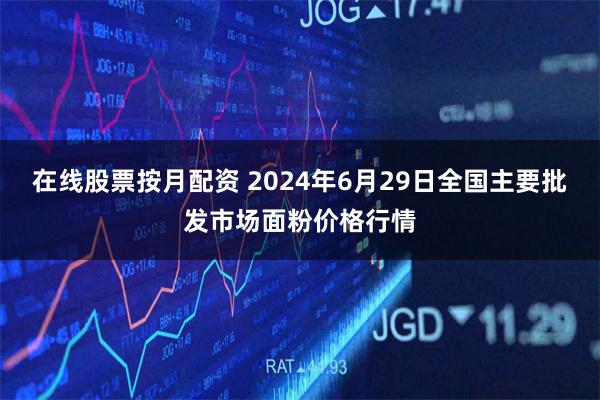在线股票按月配资 2024年6月29日全国主要批发市场面粉价格行情
