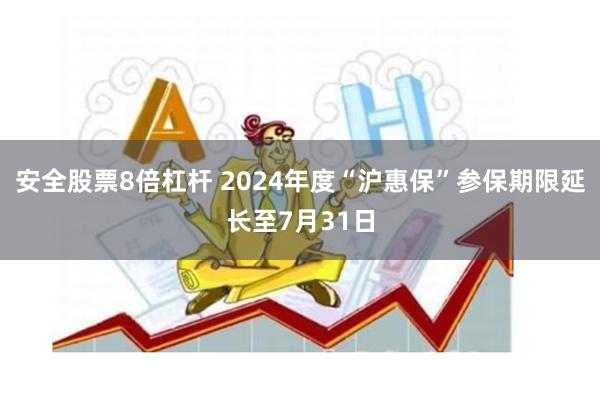 安全股票8倍杠杆 2024年度“沪惠保”参保期限延长至7月31日
