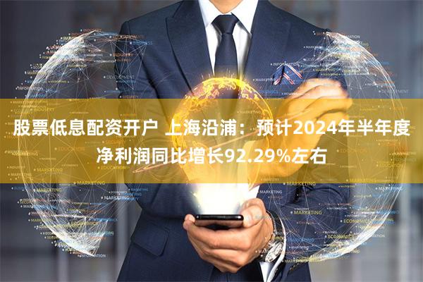 股票低息配资开户 上海沿浦：预计2024年半年度净利润同比增长92.29%左右