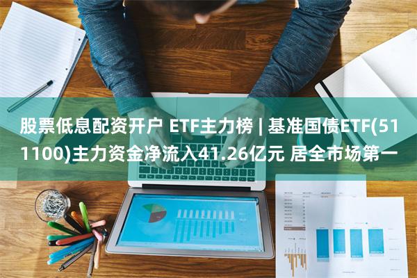 股票低息配资开户 ETF主力榜 | 基准国债ETF(511100)主力资金净流入41.26亿元 居全市场第一