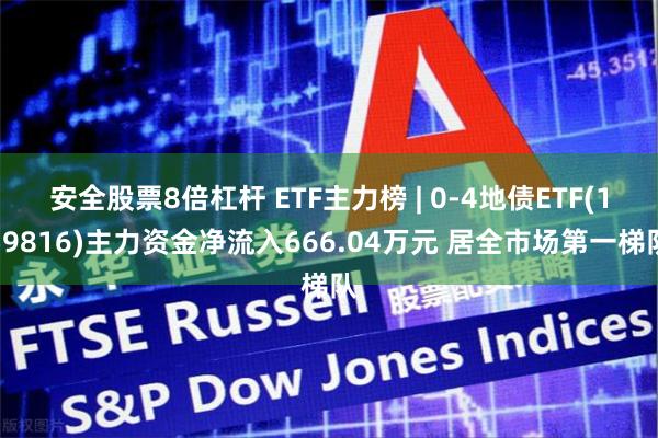 安全股票8倍杠杆 ETF主力榜 | 0-4地债ETF(159816)主力资金净流入666.04万元 居全市场第一梯队