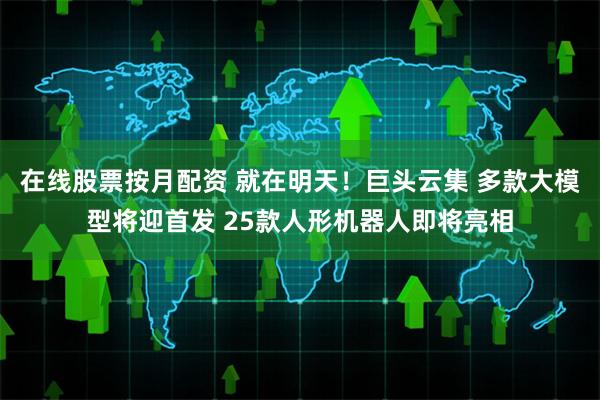 在线股票按月配资 就在明天！巨头云集 多款大模型将迎首发 25款人形机器人即将亮相