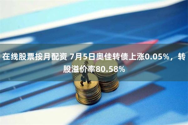 在线股票按月配资 7月5日奥佳转债上涨0.05%，转股溢价率80.58%