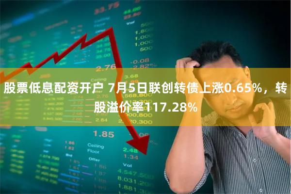 股票低息配资开户 7月5日联创转债上涨0.65%，转股溢价率117.28%