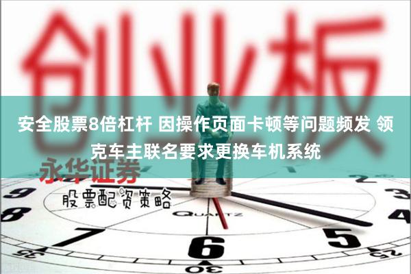安全股票8倍杠杆 因操作页面卡顿等问题频发 领克车主联名要求更换车机系统