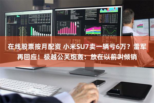 在线股票按月配资 小米SU7卖一辆亏6万？雷军再回应！极越公关炮轰：放在以前叫倾销