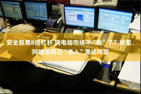 安全股票8倍杠杆 纯电动市场不“香”了？极氪、阿维塔同日“杀入”混动阵营