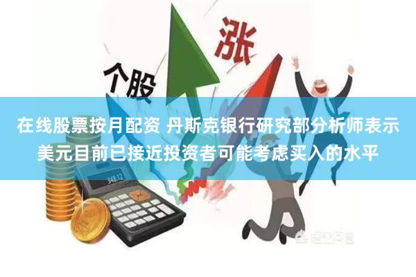 在线股票按月配资 丹斯克银行研究部分析师表示美元目前已接近投资者可能考虑买入的水平
