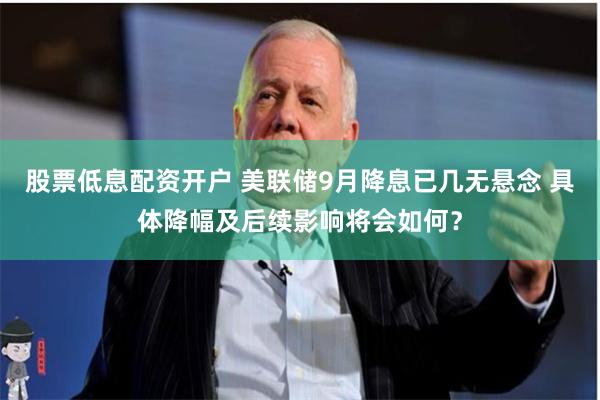 股票低息配资开户 美联储9月降息已几无悬念 具体降幅及后续影响将会如何？