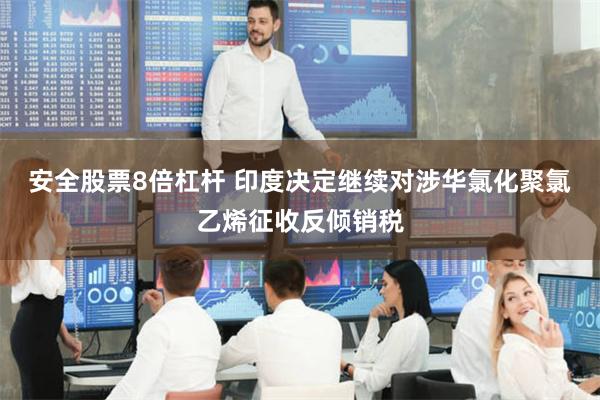 安全股票8倍杠杆 印度决定继续对涉华氯化聚氯乙烯征收反倾销税