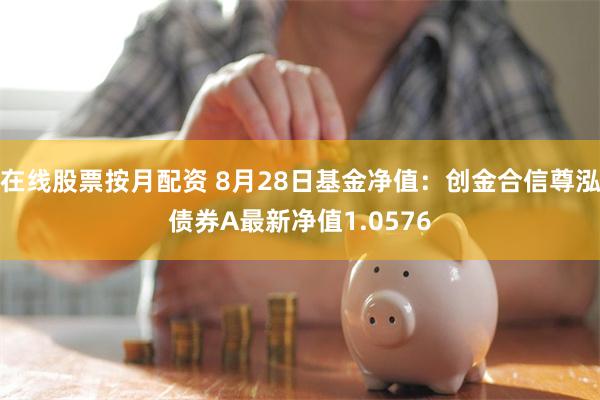 在线股票按月配资 8月28日基金净值：创金合信尊泓债券A最新净值1.0576